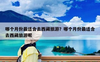 哪個月份最適合去西藏旅游？哪個月份最適合去西藏旅游呢