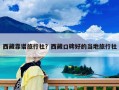 西藏靠譜旅行社？西藏口碑好的當地旅行社