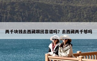 兩千塊錢去西藏跟團(tuán)靠譜嗎？去西藏兩千夠嗎
