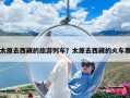 太原去西藏的旅游列車？太原去西藏的火車票