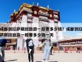 成都到拉薩跟團(tuán)旅游一般要多少錢？成都到拉薩跟團(tuán)旅游一般要多少錢一天
