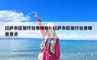 拉薩市區旅行社有哪些？拉薩市區旅行社有哪些景點