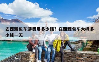 去西藏包車游費用多少錢？在西藏包車大概多少錢一天