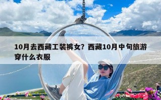 10月去西藏工裝褲女？西藏10月中旬旅游穿什么衣服