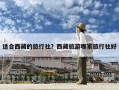 適合西藏的旅行社？西藏旅游哪家旅行社好