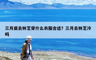 三月底去林芝穿什么衣服合適？三月去林芝冷嗎