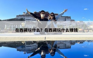 在西藏玩什么？在西藏玩什么賺錢