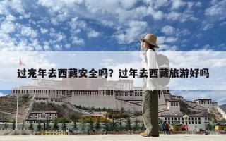 過完年去西藏安全嗎?過年去西藏旅游好嗎 過完年去西藏安全嗎?過年去西藏旅游好嗎