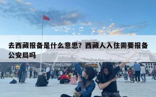 去西藏報備是什么意思？西藏人入住需要報備公安局嗎