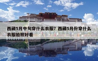 西藏5月中旬穿什么衣服？西藏5月份穿什么衣服拍照好看