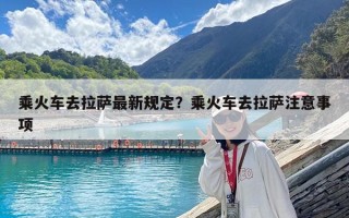 乘火車去拉薩最新規(guī)定？乘火車去拉薩注意事項(xiàng)