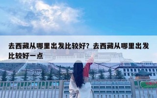 去西藏從哪里出發比較好？去西藏從哪里出發比較好一點