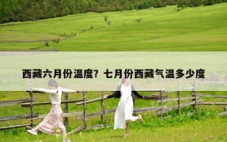 西藏六月份溫度？七月份西藏氣溫多少度