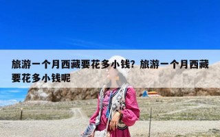 旅游一個(gè)月西藏要花多小錢?旅游一個(gè)月西藏要花多小錢呢 旅游一個(gè)月西藏要花多小錢?旅游一個(gè)月西藏要花多小錢呢