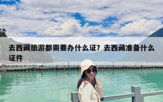 去西藏旅游都需要辦什么證？去西藏準(zhǔn)備什么證件