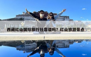 西藏紅山國際旅行社靠譜嗎？紅山旅游景點(diǎn)