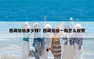 西藏旅拍多少錢？西藏旅拍一般怎么收費