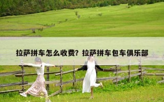 拉薩拼車怎么收費(fèi)？拉薩拼車包車俱樂部