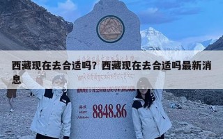 西藏現在去合適嗎？西藏現在去合適嗎最新消息