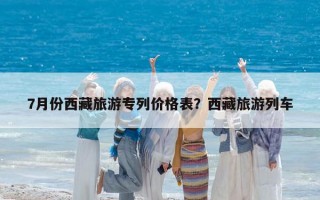 7月份西藏旅游專列價格表？西藏旅游列車