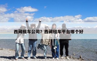 西藏租車公司？西藏租車平臺(tái)哪個(gè)好