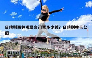 日喀則西林觀景臺門票多少錢？日喀則林卡公園