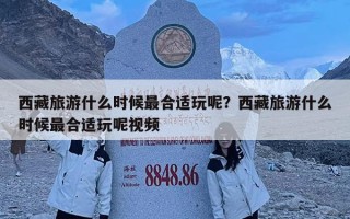 西藏旅游什么時候最合適玩呢？西藏旅游什么時候最合適玩呢視頻