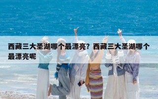 西藏三大圣湖哪個最漂亮？西藏三大圣湖哪個最漂亮呢