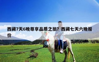 西藏7天6晚尊享品質(zhì)之旅？西藏七天六晚報(bào)價(jià)