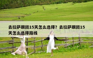 去拉薩跟團15天怎么選擇？去拉薩跟團15天怎么選擇路線