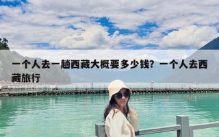 一個(gè)人去一趟西藏大概要多少錢？一個(gè)人去西藏旅行