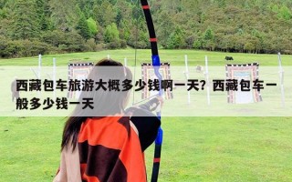 西藏包車旅游大概多少錢啊一天？西藏包車一般多少錢一天