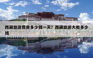 西藏旅游費(fèi)用多少錢一天？西藏旅游大概多少錢
