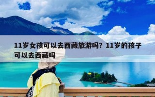 11歲女孩可以去西藏旅游嗎？11歲的孩子可以去西藏嗎