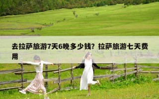 去拉薩旅游7天6晚多少錢？拉薩旅游七天費(fèi)用