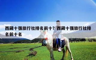 西藏十強旅行社排名前十？西藏十強旅行社排名前十名