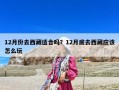 12月份去西藏適合嗎？12月底去西藏應該怎么玩