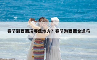 春節(jié)到西藏玩哪些地方？春節(jié)游西藏合適嗎