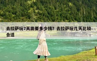 去拉薩玩7天需要多少錢？去拉薩玩幾天比較合適