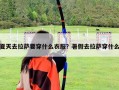 夏天去拉薩要穿什么衣服？暑假去拉薩穿什么