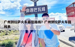 廣州到拉薩火車最佳路線？廣州到拉薩火車路線表