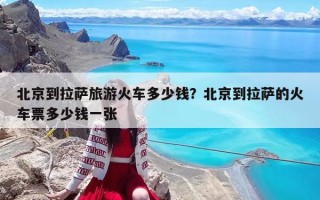 北京到拉薩旅游火車多少錢？北京到拉薩的火車票多少錢一張