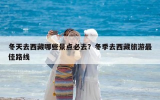 冬天去西藏哪些景點必去？冬季去西藏旅游最佳路線