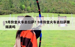 9月份坐火車(chē)去拉薩？9月份坐火車(chē)去拉薩要隔離嗎