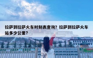 拉薩到拉薩火車時刻表查詢？拉薩到拉薩火車站多少公里?