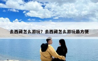 去西藏怎么游玩？去西藏怎么游玩最方便