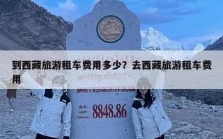 到西藏旅游租車費用多少？去西藏旅游租車費用