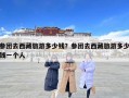 參團去西藏旅游多少錢？參團去西藏旅游多少錢一個人