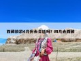 西藏旅游4月份去合適嗎？四月去西藏