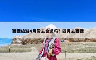 西藏旅游4月份去合適嗎？四月去西藏